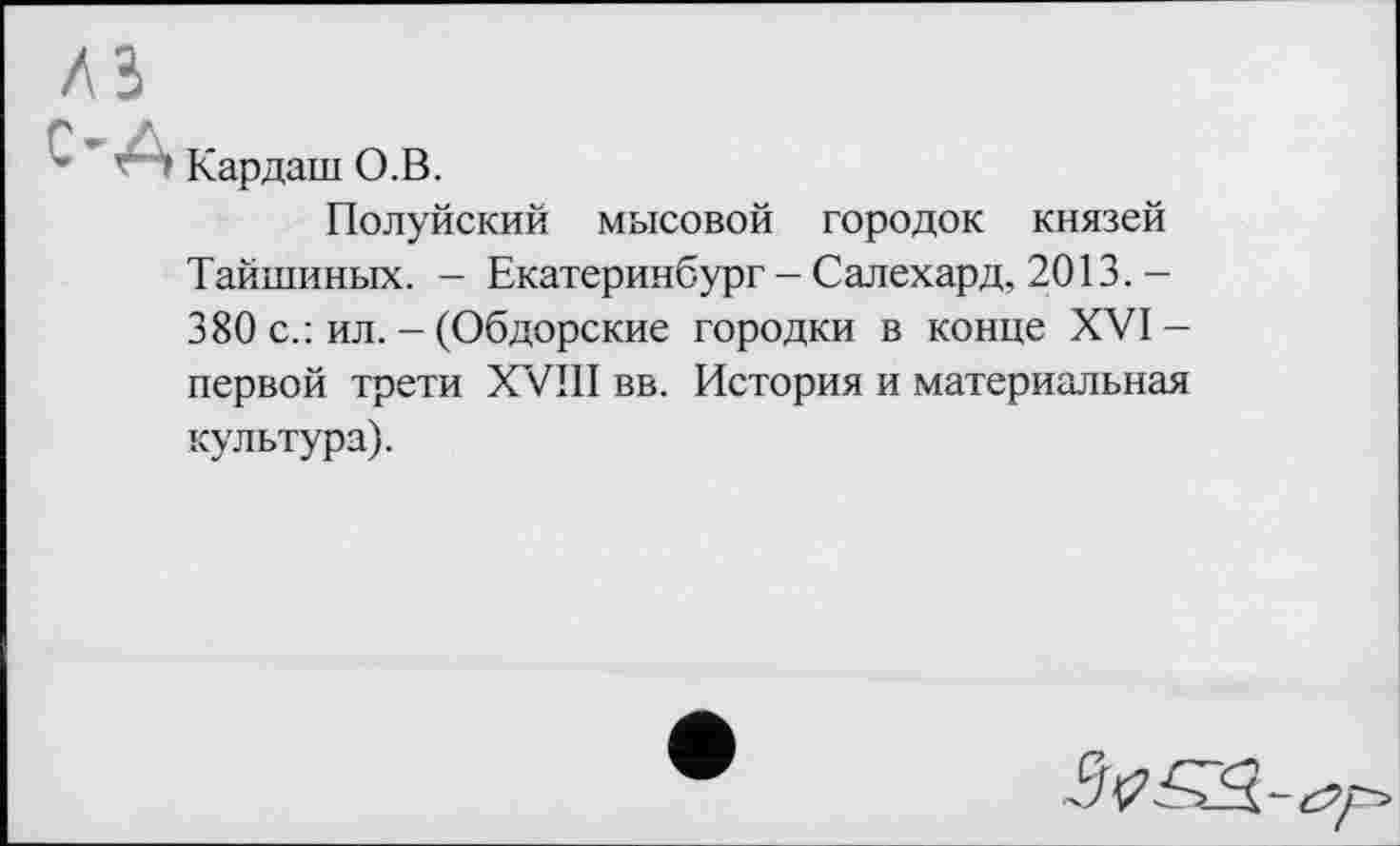 ﻿Кардаш О.В.
Полуйский мысовой городок князей Тайшиных. - Екатеринбург - Салехард, 2013. -380 с.: ил. - (Обдорские городки в конце XVI-первой трети XVIII вв. История и материальная культура).